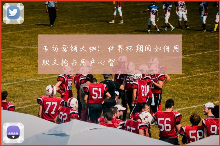 专访营销大咖：世界杯期间如何用软文抢占用户心智