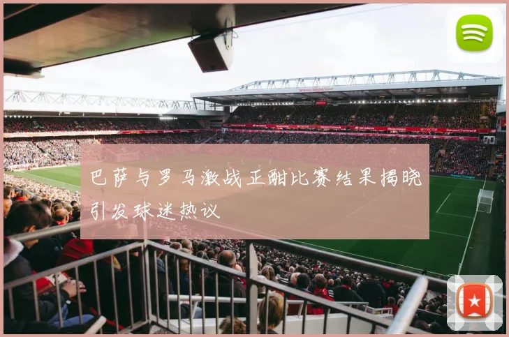 巴萨与罗马激战正酣比赛结果揭晓引发球迷热议