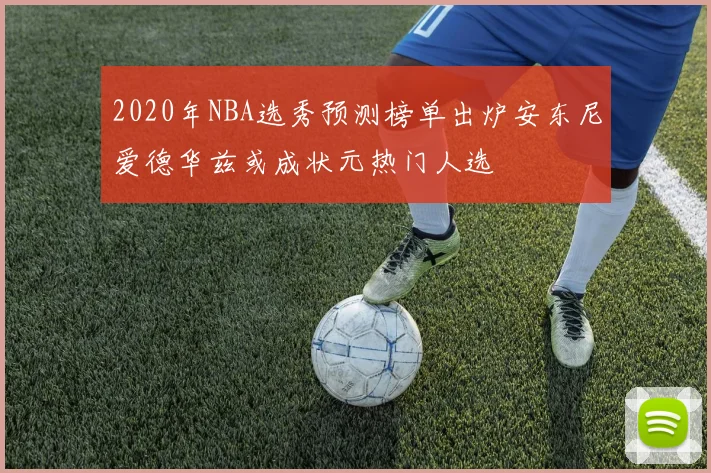 2020年NBA选秀预测榜单出炉安东尼爱德华兹或成状元热门人选