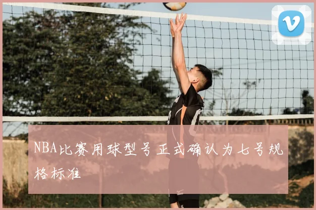 NBA比赛用球型号正式确认为七号规格标准