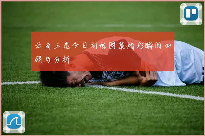 云南玉昆今日训练图集精彩瞬间回顾与分析