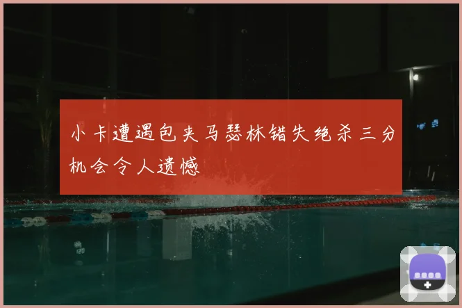 小卡遭遇包夹马瑟林错失绝杀三分机会令人遗憾