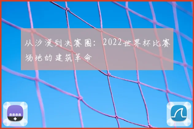 从沙漠到决赛圈：2022世界杯比赛场地的建筑革命