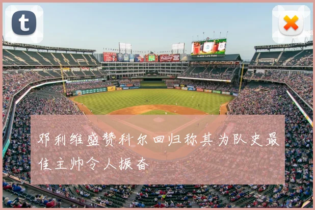 邓利维盛赞科尔回归称其为队史最佳主帅令人振奋