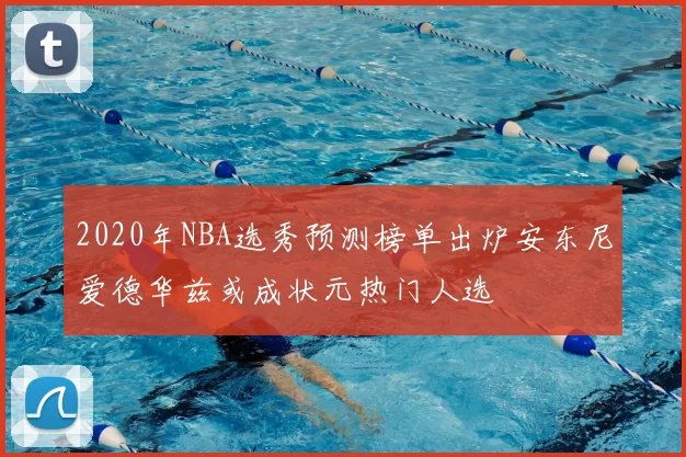 2020年NBA选秀预测榜单出炉安东尼爱德华兹或成状元热门人选