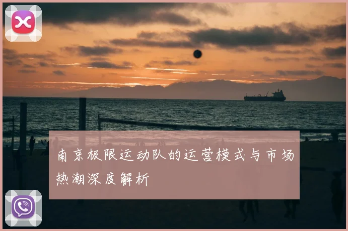 南京极限运动队的运营模式与市场热潮深度解析