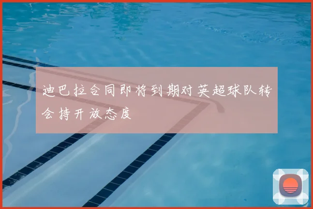 迪巴拉合同即将到期对英超球队转会持开放态度