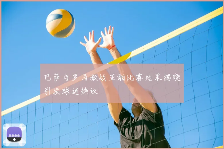 巴萨与罗马激战正酣比赛结果揭晓引发球迷热议