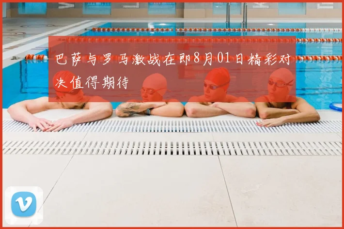 巴萨与罗马激战在即8月01日精彩对决值得期待