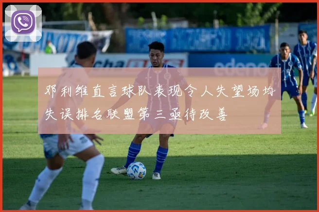 邓利维直言球队表现令人失望场均失误排名联盟第三亟待改善