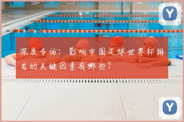 深度专访：影响中国足球世界杯排名的关键因素有哪些？
