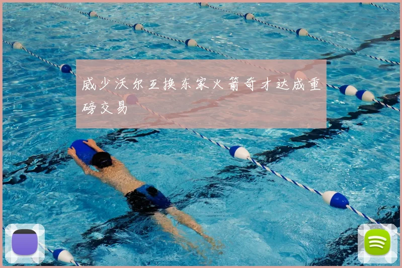 威少沃尔互换东家火箭奇才达成重磅交易
