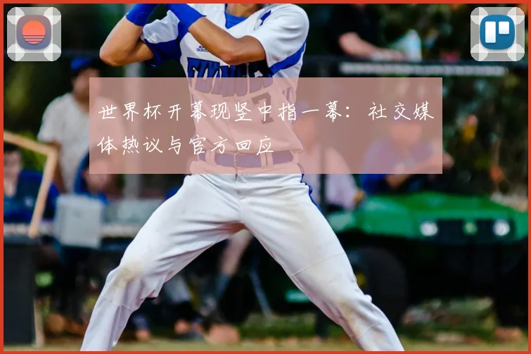 世界杯开幕现竖中指一幕：社交媒体热议与官方回应